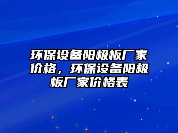 環(huán)保設(shè)備陽極板廠家價格，環(huán)保設(shè)備陽極板廠家價格表