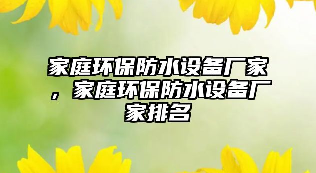 家庭環(huán)保防水設(shè)備廠家，家庭環(huán)保防水設(shè)備廠家排名