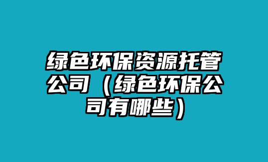 綠色環(huán)保資源托管公司（綠色環(huán)保公司有哪些）
