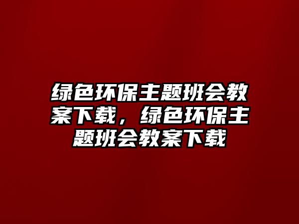 綠色環(huán)保主題班會(huì)教案下載，綠色環(huán)保主題班會(huì)教案下載