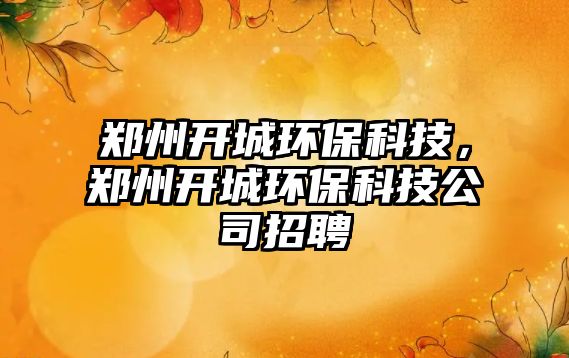 鄭州開城環(huán)?？萍迹嵵蓍_城環(huán)保科技公司招聘