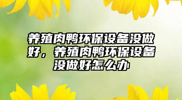 養(yǎng)殖肉鴨環(huán)保設(shè)備沒做好，養(yǎng)殖肉鴨環(huán)保設(shè)備沒做好怎么辦