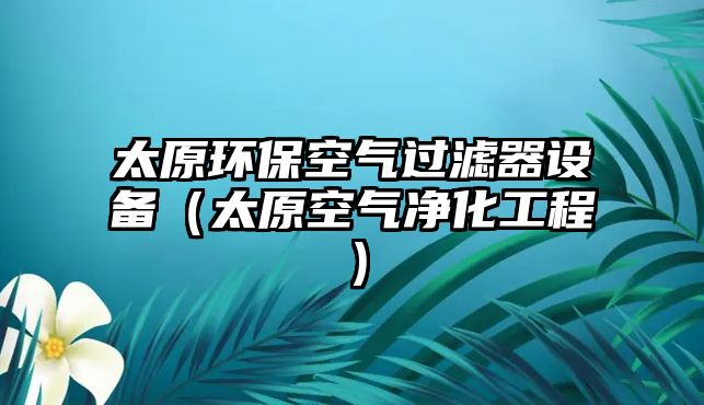 太原環(huán)?？諝膺^濾器設備（太原空氣凈化工程）
