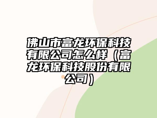 佛山市富龍環(huán)?？萍加邢薰驹趺礃樱ǜ积埈h(huán)保科技股份有限公司）
