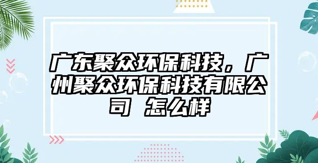 廣東聚眾環(huán)?？萍?，廣州聚眾環(huán)?？萍加邢薰?怎么樣