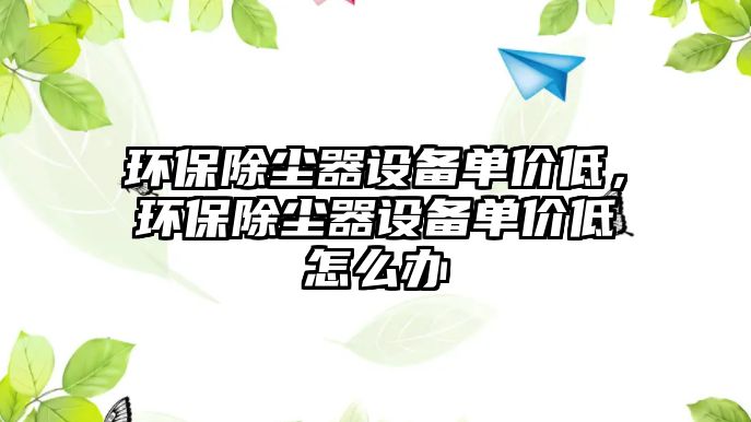 環(huán)保除塵器設(shè)備單價低，環(huán)保除塵器設(shè)備單價低怎么辦