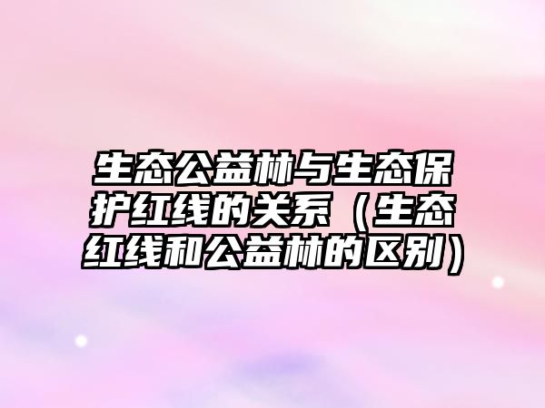 生態(tài)公益林與生態(tài)保護紅線的關系（生態(tài)紅線和公益林的區(qū)別）