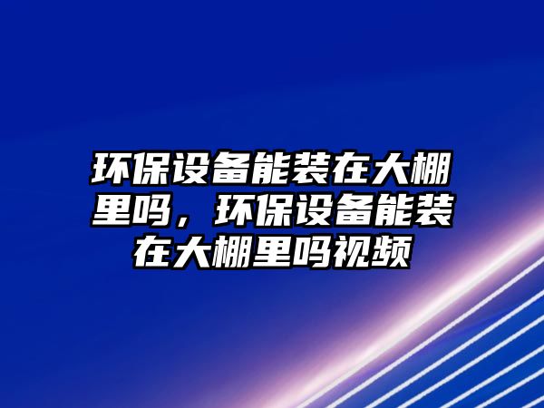 環(huán)保設(shè)備能裝在大棚里嗎，環(huán)保設(shè)備能裝在大棚里嗎視頻