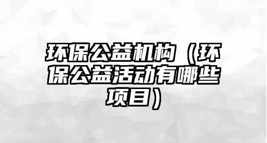 環(huán)保公益機(jī)構(gòu)（環(huán)保公益活動(dòng)有哪些項(xiàng)目）