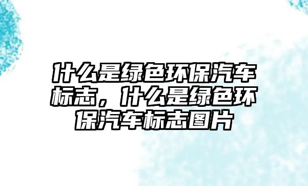 什么是綠色環(huán)保汽車標(biāo)志，什么是綠色環(huán)保汽車標(biāo)志圖片