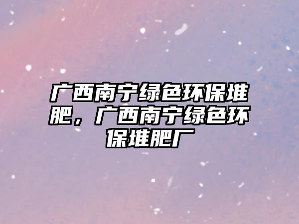 廣西南寧綠色環(huán)保堆肥，廣西南寧綠色環(huán)保堆肥廠