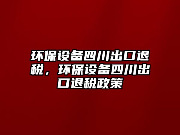 環(huán)保設備四川出口退稅，環(huán)保設備四川出口退稅政策