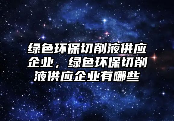 綠色環(huán)保切削液供應(yīng)企業(yè)，綠色環(huán)保切削液供應(yīng)企業(yè)有哪些