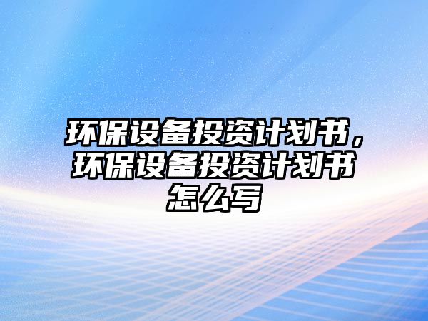 環(huán)保設備投資計劃書，環(huán)保設備投資計劃書怎么寫