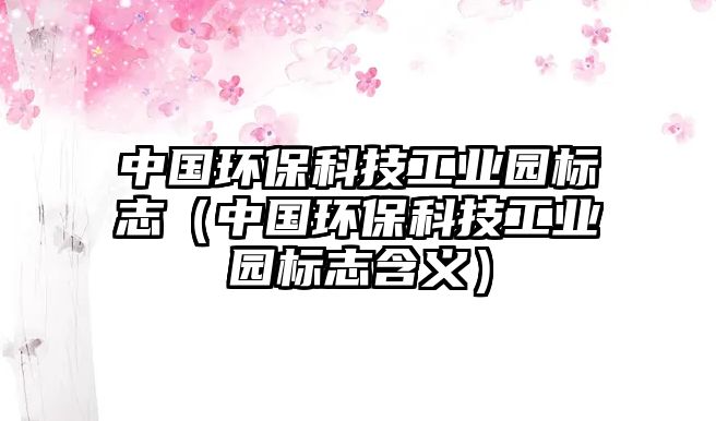 中國(guó)環(huán)保科技工業(yè)園標(biāo)志（中國(guó)環(huán)?？萍脊I(yè)園標(biāo)志含義）