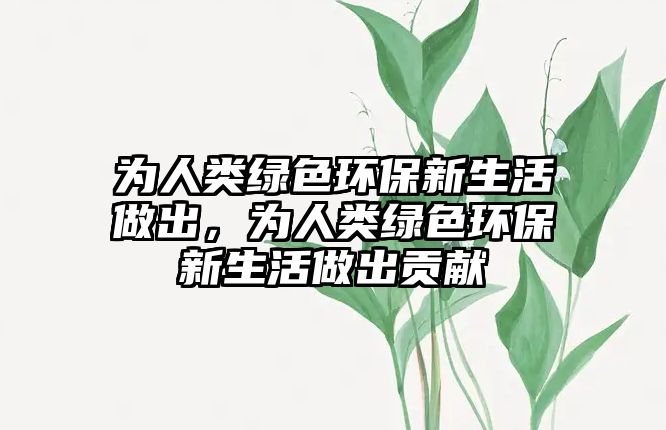 為人類(lèi)綠色環(huán)保新生活做出，為人類(lèi)綠色環(huán)保新生活做出貢獻(xiàn)