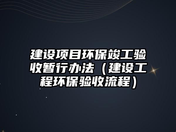 建設(shè)項(xiàng)目環(huán)?？⒐を?yàn)收暫行辦法（建設(shè)工程環(huán)保驗(yàn)收流程）