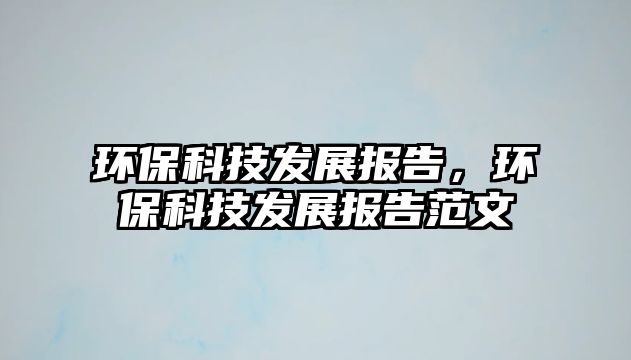 環(huán)?？萍及l(fā)展報(bào)告，環(huán)保科技發(fā)展報(bào)告范文