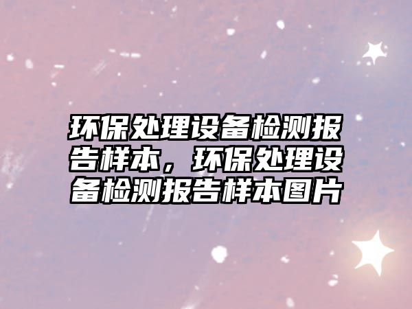 環(huán)保處理設(shè)備檢測(cè)報(bào)告樣本，環(huán)保處理設(shè)備檢測(cè)報(bào)告樣本圖片
