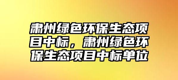肅州綠色環(huán)保生態(tài)項(xiàng)目中標(biāo)，肅州綠色環(huán)保生態(tài)項(xiàng)目中標(biāo)單位