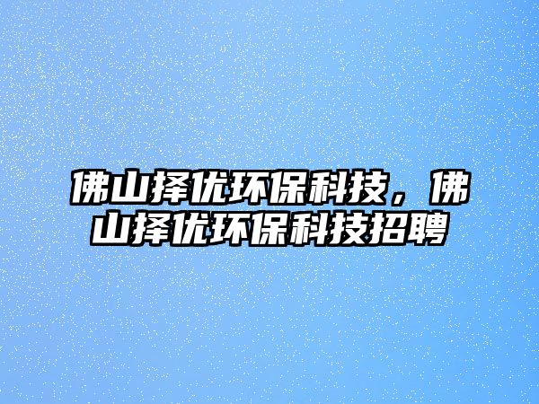 佛山擇優(yōu)環(huán)?？萍?，佛山擇優(yōu)環(huán)?？萍颊衅? class=