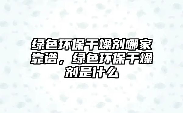 綠色環(huán)保干燥劑哪家靠譜，綠色環(huán)保干燥劑是什么