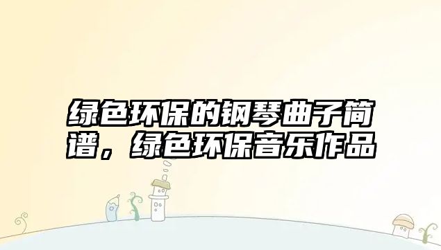 綠色環(huán)保的鋼琴曲子簡譜，綠色環(huán)保音樂作品