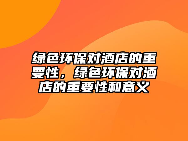 綠色環(huán)保對(duì)酒店的重要性，綠色環(huán)保對(duì)酒店的重要性和意義