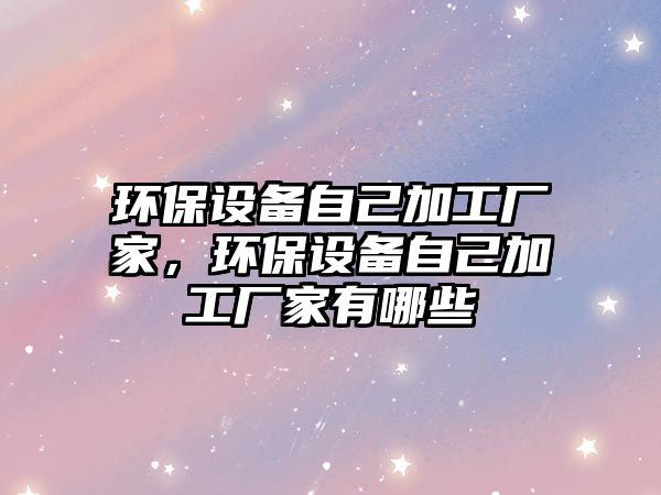 環(huán)保設備自己加工廠家，環(huán)保設備自己加工廠家有哪些