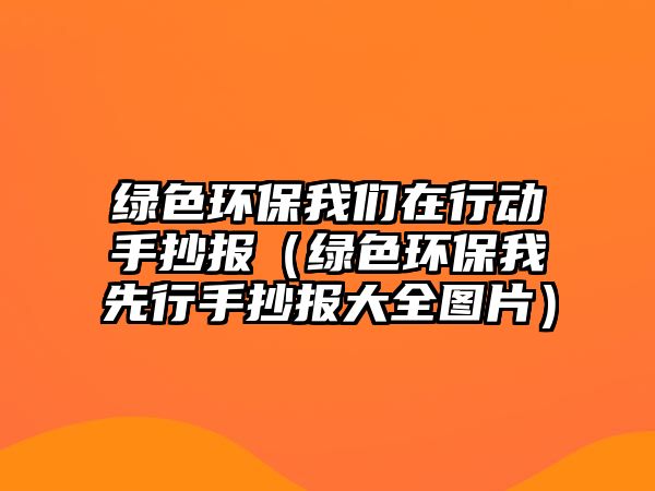 綠色環(huán)保我們在行動(dòng)手抄報(bào)（綠色環(huán)保我先行手抄報(bào)大全圖片）
