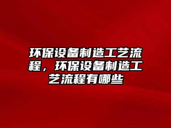 環(huán)保設(shè)備制造工藝流程，環(huán)保設(shè)備制造工藝流程有哪些