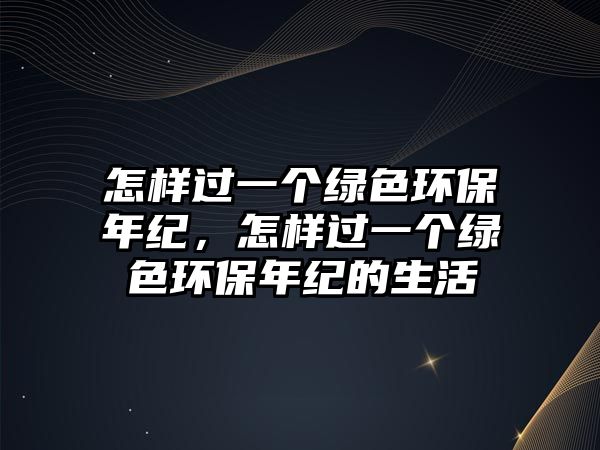 怎樣過(guò)一個(gè)綠色環(huán)保年紀(jì)，怎樣過(guò)一個(gè)綠色環(huán)保年紀(jì)的生活
