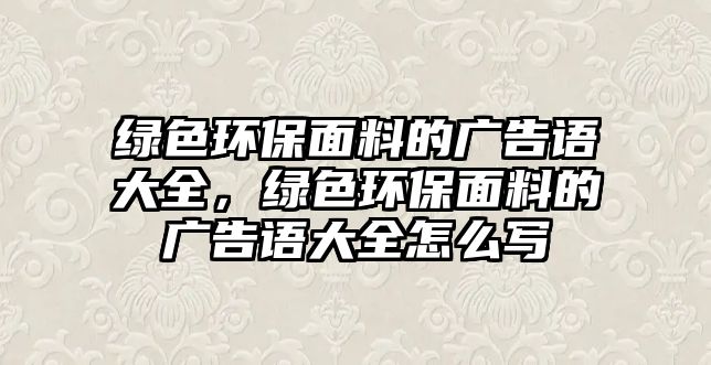 綠色環(huán)保面料的廣告語大全，綠色環(huán)保面料的廣告語大全怎么寫
