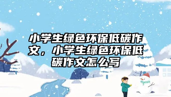 小學(xué)生綠色環(huán)保低碳作文，小學(xué)生綠色環(huán)保低碳作文怎么寫