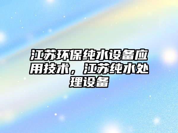 江蘇環(huán)保純水設備應用技術，江蘇純水處理設備