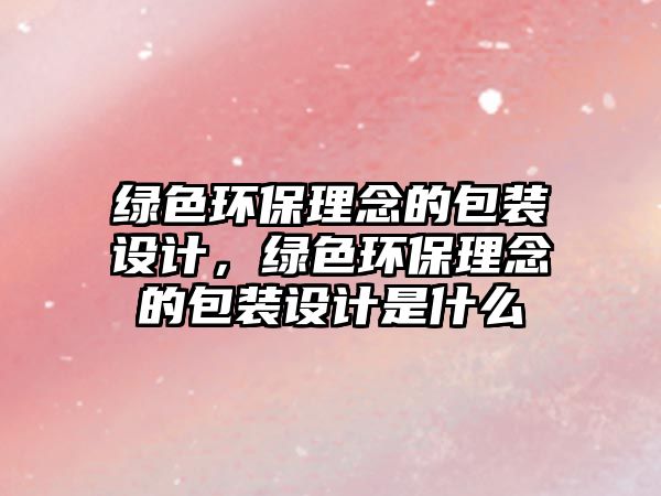 綠色環(huán)保理念的包裝設(shè)計，綠色環(huán)保理念的包裝設(shè)計是什么