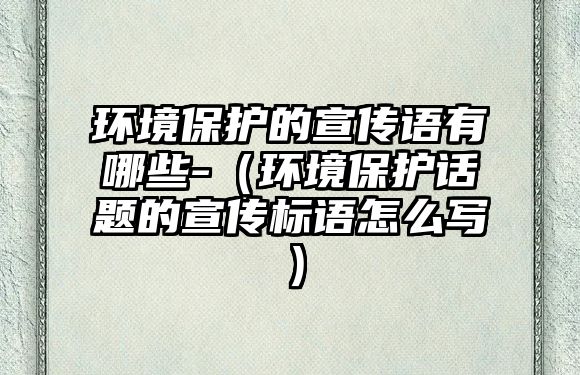 環(huán)境保護(hù)的宣傳語(yǔ)有哪些-（環(huán)境保護(hù)話題的宣傳標(biāo)語(yǔ)怎么寫(xiě)）