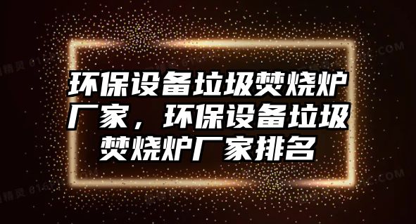 環(huán)保設(shè)備垃圾焚燒爐廠家，環(huán)保設(shè)備垃圾焚燒爐廠家排名