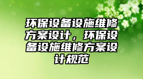 環(huán)保設(shè)備設(shè)施維修方案設(shè)計(jì)，環(huán)保設(shè)備設(shè)施維修方案設(shè)計(jì)規(guī)范