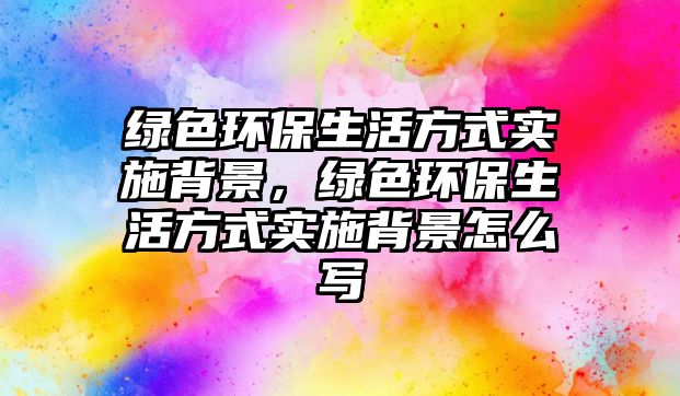 綠色環(huán)保生活方式實(shí)施背景，綠色環(huán)保生活方式實(shí)施背景怎么寫
