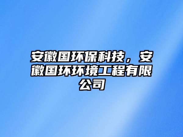 安徽國環(huán)?？萍?，安徽國環(huán)環(huán)境工程有限公司
