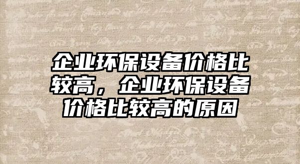 企業(yè)環(huán)保設(shè)備價(jià)格比較高，企業(yè)環(huán)保設(shè)備價(jià)格比較高的原因