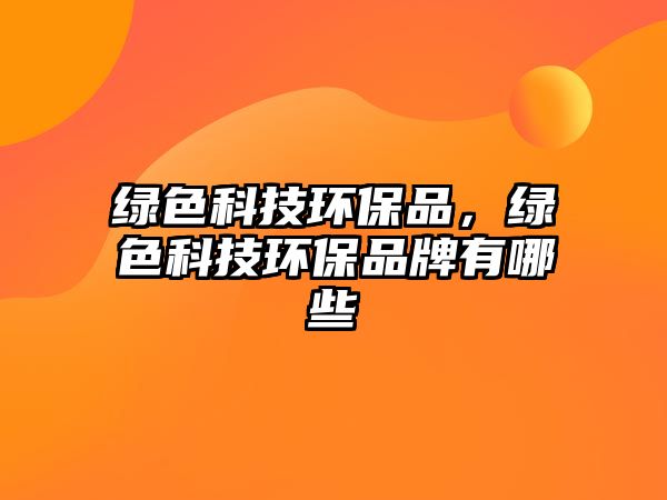 綠色科技環(huán)保品，綠色科技環(huán)保品牌有哪些
