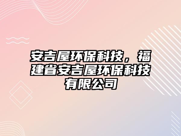 安吉屋環(huán)?？萍?，福建省安吉屋環(huán)保科技有限公司
