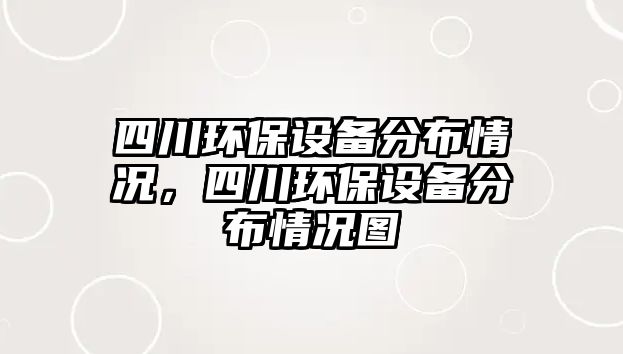 四川環(huán)保設(shè)備分布情況，四川環(huán)保設(shè)備分布情況圖