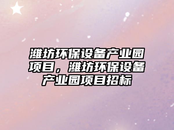 濰坊環(huán)保設(shè)備產(chǎn)業(yè)園項(xiàng)目，濰坊環(huán)保設(shè)備產(chǎn)業(yè)園項(xiàng)目招標(biāo)