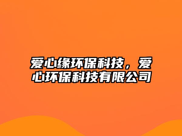 愛(ài)心緣環(huán)?？萍?，愛(ài)心環(huán)?？萍加邢薰? class=