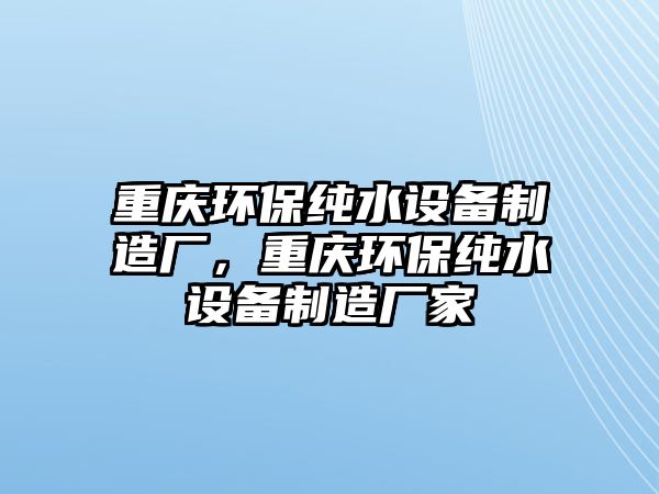 重慶環(huán)保純水設備制造廠，重慶環(huán)保純水設備制造廠家