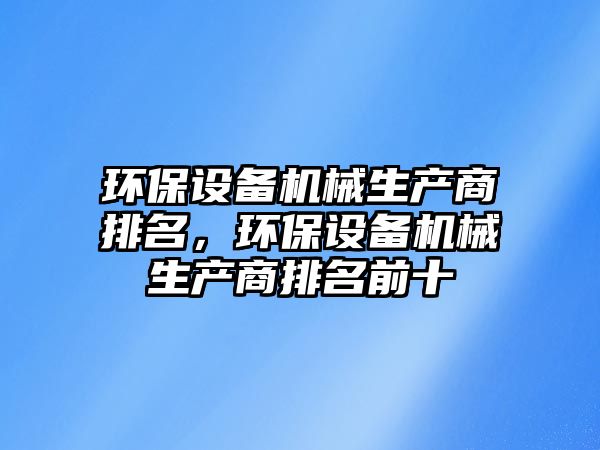 環(huán)保設(shè)備機(jī)械生產(chǎn)商排名，環(huán)保設(shè)備機(jī)械生產(chǎn)商排名前十