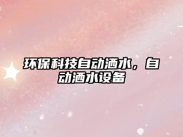 環(huán)?？萍甲詣?dòng)灑水，自動(dòng)灑水設(shè)備